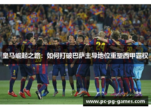 皇马崛起之路:如何打破巴萨主导地位重塑西甲霸权 皇马崛起之路:如何打破巴萨主导地位重塑西甲霸权
