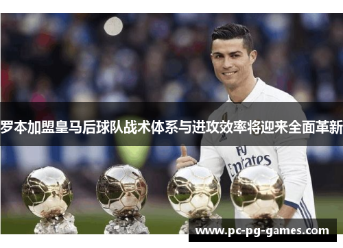 罗本加盟皇马后球队战术体系与进攻效率将迎来全面革新 罗本加盟皇马后球队战术体系与进攻效率将迎来全面革新