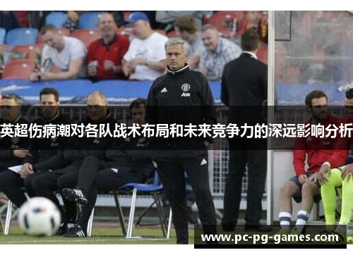 英超伤病潮对各队战术布局和未来竞争力的深远影响分析 英超伤病潮对各队战术布局和未来竞争力的深远影响分析