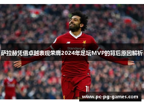 萨拉赫凭借卓越表现荣膺2024年足坛MVP的背后原因解析 萨拉赫凭借卓越表现荣膺2024年足坛MVP的背后原因解析