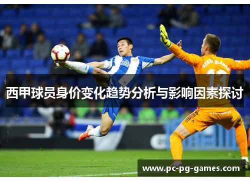 西甲球员身价变化趋势分析与影响因素探讨 西甲球员身价变化趋势分析与影响因素探讨