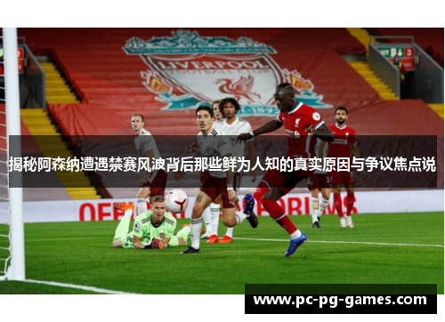 揭秘阿森纳遭遇禁赛风波背后那些鲜为人知的真实原因与争议焦点说