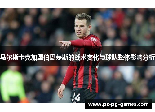 马尔斯卡克加盟伯恩茅斯的战术变化与球队整体影响分析 马尔斯卡克加盟伯恩茅斯的战术变化与球队整体影响分析