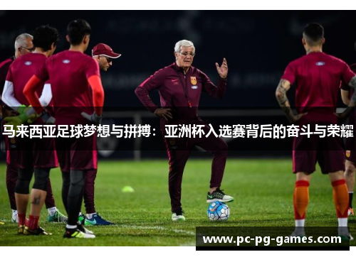 马来西亚足球梦想与拼搏:亚洲杯入选赛背后的奋斗与荣耀 马来西亚足球梦想与拼搏:亚洲杯入选赛背后的奋斗与荣耀