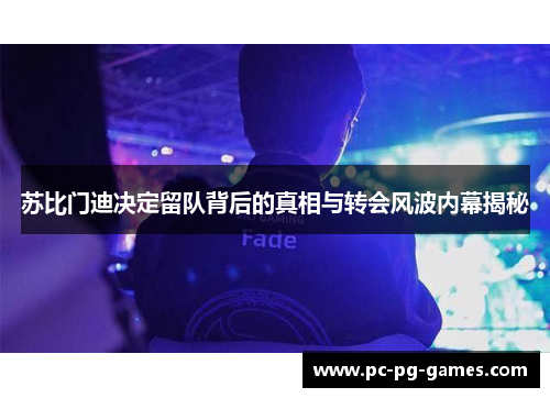 苏比门迪决定留队背后的真相与转会风波内幕揭秘