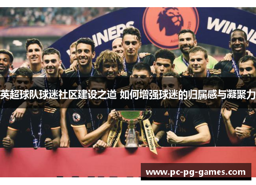 英超球队球迷社区建设之道 如何增强球迷的归属感与凝聚力 英超球队球迷社区建设之道 如何增强球迷的归属感与凝聚力