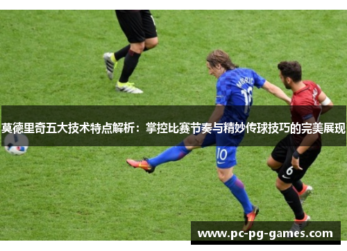 莫德里奇五大技术特点解析:掌控比赛节奏与精妙传球技巧的完美展现 莫德里奇五大技术特点解析:掌控比赛节奏与精妙传球技巧的完美展现