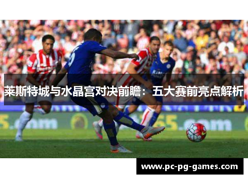 莱斯特城与水晶宫对决前瞻:五大赛前亮点解析 莱斯特城与水晶宫对决前瞻:五大赛前亮点解析