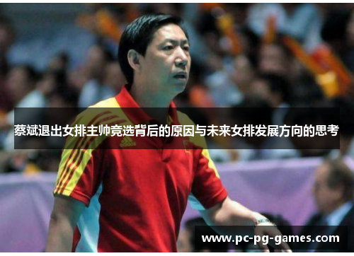 蔡斌退出女排主帅竞选背后的原因与未来女排发展方向的思考 蔡斌退出女排主帅竞选背后的原因与未来女排发展方向的思考