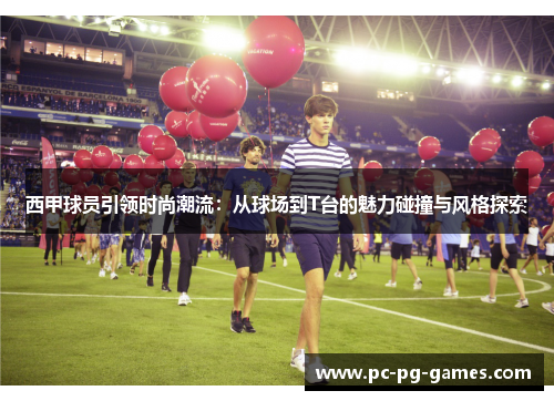 西甲球员引领时尚潮流：从球场到T台的魅力碰撞与风格探索