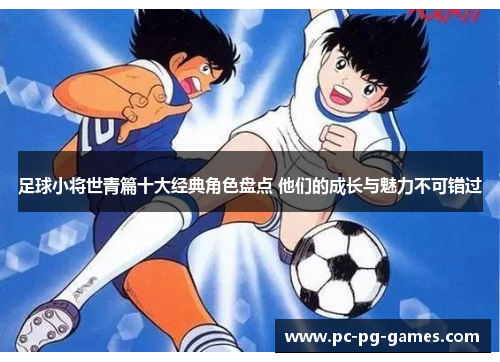 足球小将世青篇十大经典角色盘点 他们的成长与魅力不可错过 足球小将世青篇十大经典角色盘点 他们的成长与魅力不可错过