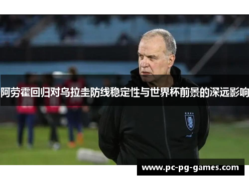 阿劳霍回归对乌拉圭防线稳定性与世界杯前景的深远影响 阿劳霍回归对乌拉圭防线稳定性与世界杯前景的深远影响