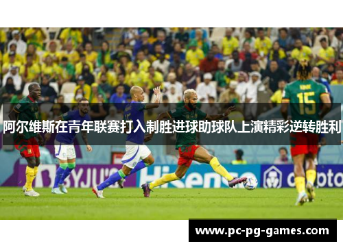 阿尔维斯在青年联赛打入制胜进球助球队上演精彩逆转胜利