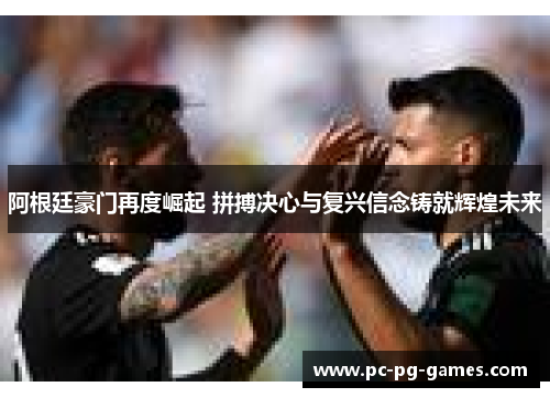 阿根廷豪门再度崛起 拼搏决心与复兴信念铸就辉煌未来 阿根廷豪门再度崛起 拼搏决心与复兴信念铸就辉煌未来