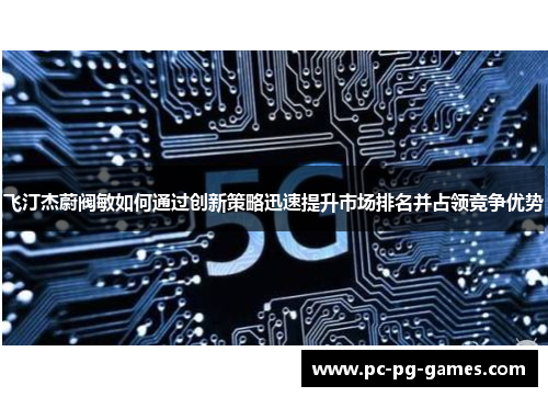 飞汀杰蔚阀敏如何通过创新策略迅速提升市场排名并占领竞争优势 飞汀杰蔚阀敏如何通过创新策略迅速提升市场排名并占领竞争优势