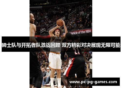骑士队与开拓者队激战回顾 双方精彩对决展现无限可能