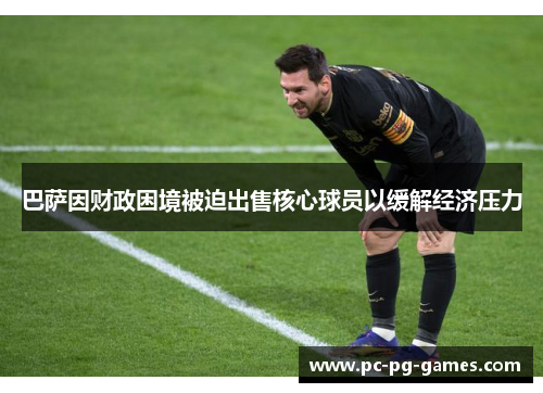 巴萨因财政困境被迫出售核心球员以缓解经济压力 巴萨因财政困境被迫出售核心球员以缓解经济压力
