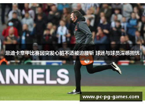 恩迪卡意甲比赛因突发心脏不适被迫腰斩 球迷与球员深感担忧 恩迪卡意甲比赛因突发心脏不适被迫腰斩 球迷与球员深感担忧