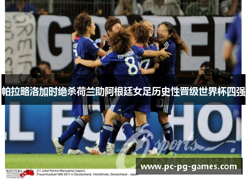 帕拉略洛加时绝杀荷兰助阿根廷女足历史性晋级世界杯四强 帕拉略洛加时绝杀荷兰助阿根廷女足历史性晋级世界杯四强