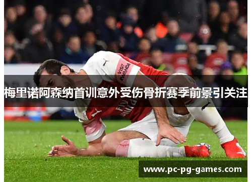 梅里诺阿森纳首训意外受伤骨折赛季前景引关注