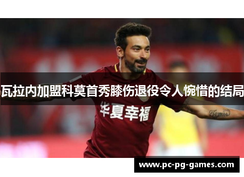 瓦拉内加盟科莫首秀膝伤退役令人惋惜的结局 瓦拉内加盟科莫首秀膝伤退役令人惋惜的结局