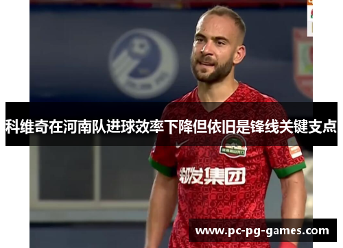 科维奇在河南队进球效率下降但依旧是锋线关键支点 科维奇在河南队进球效率下降但依旧是锋线关键支点