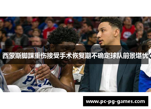 西蒙斯脚踝重伤接受手术恢复期不确定球队前景堪忧