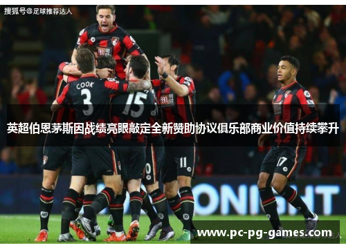 英超伯恩茅斯因战绩亮眼敲定全新赞助协议俱乐部商业价值持续攀升 英超伯恩茅斯因战绩亮眼敲定全新赞助协议俱乐部商业价值持续攀升